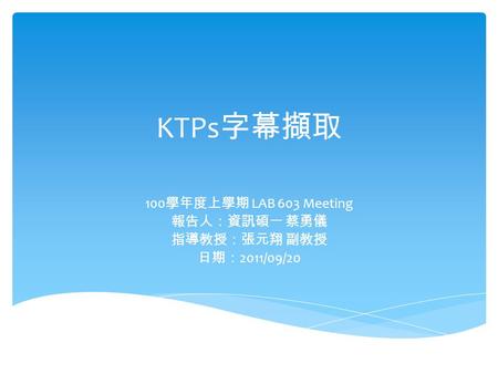 KTPs 字幕擷取 100 學年度上學期 LAB 603 Meeting 報告人：資訊碩一 蔡勇儀 指導教授：張元翔 副教授 日期： 2011/09/20.