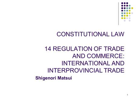 1 CONSTITUTIONAL LAW 14 REGULATION OF TRADE AND COMMERCE: INTERNATIONAL AND INTERPROVINCIAL TRADE Shigenori Matsui.