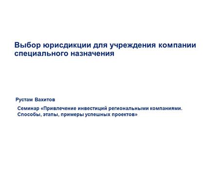 Выбор юрисдикции для учреждения компании специального назначения Рустам Вахитов Семинар «Привлечение инвестиций региональными компаниями. Способы, этапы,