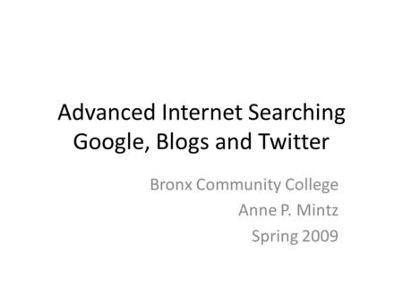 Advanced Internet Searching Google, Blogs and Twitter Bronx Community College Anne P. Mintz Spring 2009.