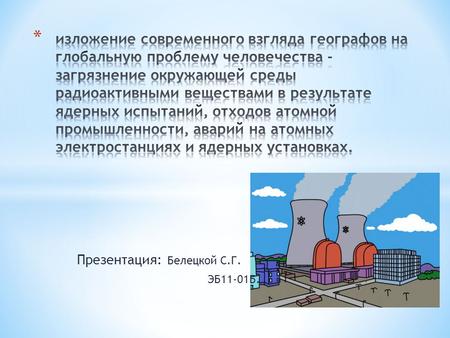 Презентация: Белецкой С.Г. ЭБ11-01Б.. * План * Что собой представляет Радиоактивное загрязнение. * Причины РЗ * Последствия РЗ * Мнение.