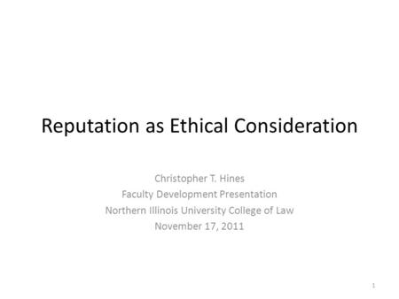 Reputation as Ethical Consideration Christopher T. Hines Faculty Development Presentation Northern Illinois University College of Law November 17, 2011.