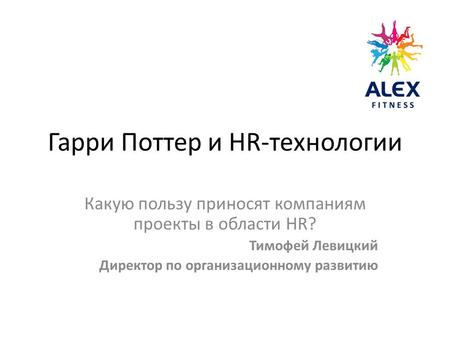 Гарри Поттер и HR-технологии Какую пользу приносят компаниям проекты в области HR? Тимофей Левицкий Директор по организационному развитию.