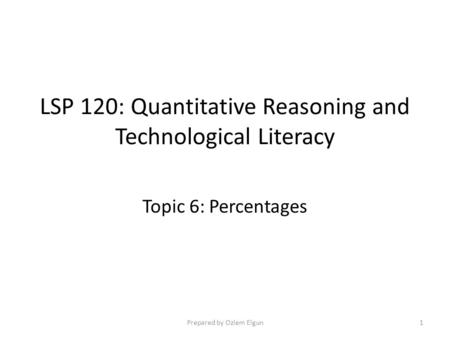 LSP 120: Quantitative Reasoning and Technological Literacy Topic 6: Percentages Prepared by Ozlem Elgun1.