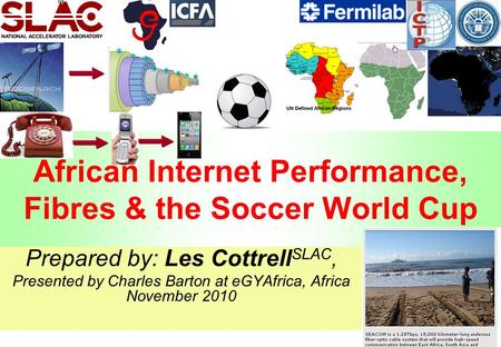 1 African Internet Performance, Fibres & the Soccer World Cup Prepared by: Les Cottrell SLAC, Presented by Charles Barton at eGYAfrica, Africa November.