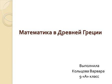 Математика в Древней Греции Математика в Древней Греции Выполнила Кольцова Варвара 9 « А » класс.