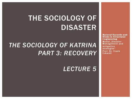 Natural Hazards and Risks in Structural Engineering Modul „Disaster Management and mitigation strategies“ Prof. Dr. Frank Eckardt THE SOCIOLOGY OF DISASTER.