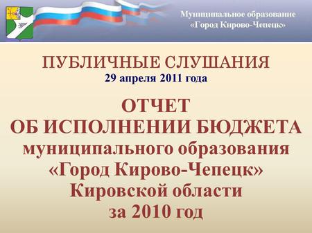 ПУБЛИЧНЫЕ СЛУШАНИЯ 29 апреля 2011 года ОТЧЕТ ОБ ИСПОЛНЕНИИ БЮДЖЕТА муниципального образования «Город Кирово-Чепецк» Кировской области за 2010 год.