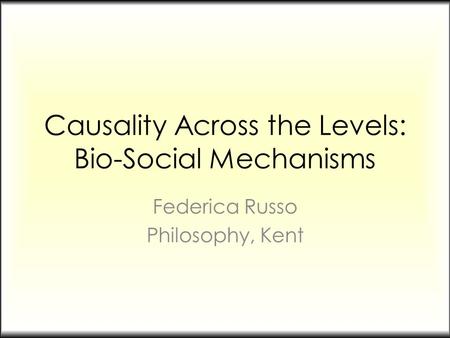 Causality Across the Levels: Bio-Social Mechanisms Federica Russo Philosophy, Kent.