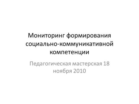 Мониторинг формирования социально-коммуникативной компетенции Педагогическая мастерская 18 ноября 2010.