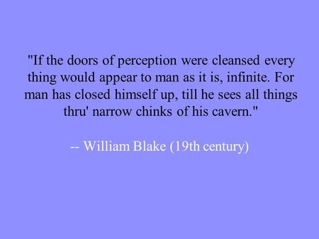 If the doors of perception were cleansed every thing would appear to man as it is, infinite. For man has closed himself up, till he sees all things thru'