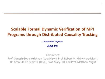 1 Scalable Formal Dynamic Verification of MPI Programs through Distributed Causality Tracking Dissertation Defense Anh Vo Committee: Prof. Ganesh Gopalakrishnan.