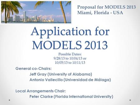 Proposal for MODELS 2013 Miami, Florida - USA Application for MODELS 2013 Possible Dates: 9/28/13 to 10/04/13 or 10/05/13 to 10/11/13 General co-Chairs: