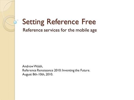 Setting Reference Free Reference services for the mobile age Andrew Walsh, Reference Renaissance 2010: Inventing the Future. August 8th-10th, 2010.