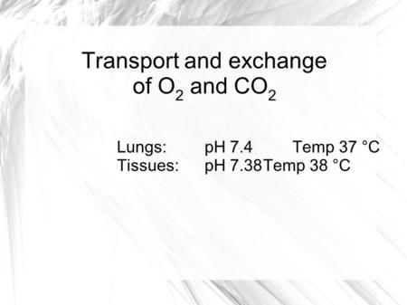 Transport and exchange of O 2 and CO 2 Lungs:pH 7.4Temp 37 °C Tissues:pH 7.38Temp 38 °C.