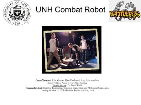 UNH Combat Robot Group Members: Kyle Maroney, Kamal Mohamed, Amy Schwarzenberg, Austin Wolfson, Aaron Stewart, Max Reuning Faculty Adviser: Dr. Frank Hludik.