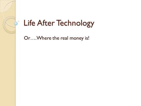 Life After Technology Or….Where the real money is!