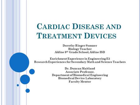 C ARDIAC D ISEASE AND T REATMENT D EVICES Dorothy Ringer Sumner Biology Teacher Aldine 9 th Grade School, Aldine ISD Enrichment Experience in Engineering.