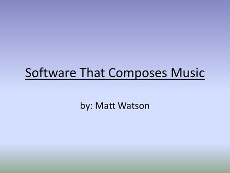 Software That Composes Music by: Matt Watson. “Music, because of its specific and far- reaching metaphorical powers, can name the unnamable and communicate.