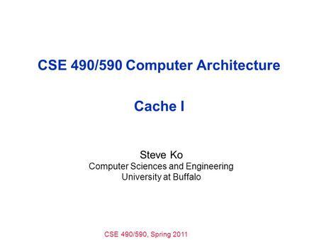 CSE 490/590, Spring 2011 CSE 490/590 Computer Architecture Cache I Steve Ko Computer Sciences and Engineering University at Buffalo.