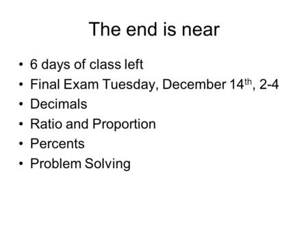 The end is near 6 days of class left Final Exam Tuesday, December 14 th, 2-4 Decimals Ratio and Proportion Percents Problem Solving.