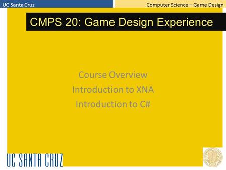 Computer Science – Game DesignUC Santa Cruz CMPS 20: Game Design Experience Course Overview Introduction to XNA Introduction to C#