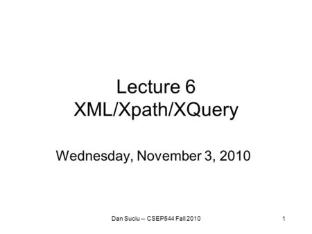 1 Lecture 6 XML/Xpath/XQuery Wednesday, November 3, 2010 Dan Suciu -- CSEP544 Fall 2010.