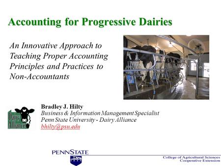 Accounting for Progressive Dairies Bradley J. Hilty Business & Information Management Specialist Penn State University - Dairy Alliance