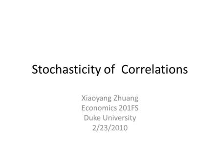 Stochasticity of Correlations Xiaoyang Zhuang Economics 201FS Duke University 2/23/2010.