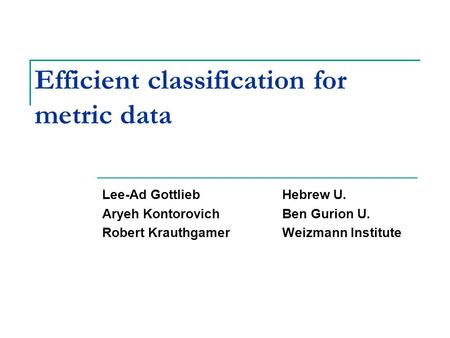 Efficient classification for metric data Lee-Ad GottliebHebrew U. Aryeh KontorovichBen Gurion U. Robert KrauthgamerWeizmann Institute TexPoint fonts used.