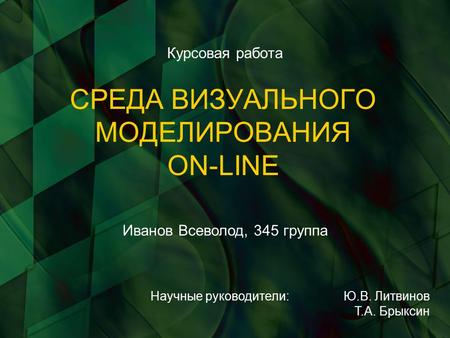 СРЕДА ВИЗУАЛЬНОГО МОДЕЛИРОВАНИЯ ON-LINE Курсовая работа Научные руководители: Ю.В. Литвинов Т.А. Брыксин Иванов Всеволод, 345 группа.