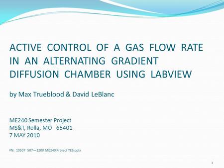 ACTIVE CONTROL OF A GAS FLOW RATE IN AN ALTERNATING GRADIENT DIFFUSION CHAMBER USING LABVIEW by Max Trueblood & David LeBlanc ME240 Semester Project MS&T,