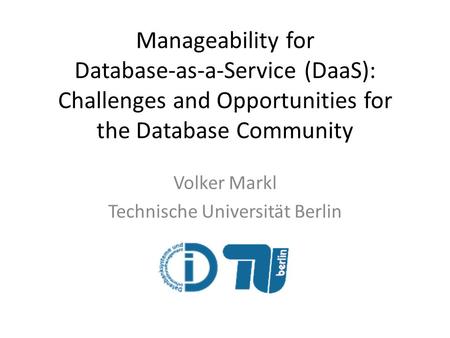 Manageability for Database-as-a-Service (DaaS): Challenges and Opportunities for the Database Community Volker Markl Technische Universität Berlin.