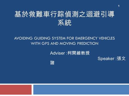 基於救難車行踪偵測之迴避引導 系統 AVOIDING GUIDING SYSTEM FOR EMERGENCY VEHICLES WITH GPS AND MOVING PREDICTION Adviser : 柯開維教授 Speaker : 張文 諸 1.