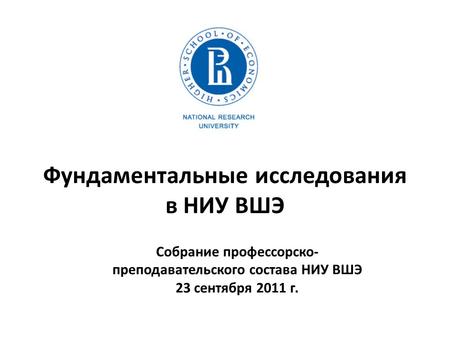 Фундаментальные исследования в НИУ ВШЭ Собрание профессорско- преподавательского состава НИУ ВШЭ 23 сентября 2011 г.