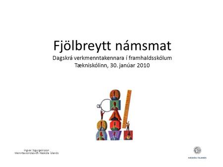 Fjölbreytt námsmat Dagskrá verkmenntakennara í framhaldsskólum Tækniskólinn, 30. janúar 2010 Ingvar Sigurgeirsson Menntavísindasviði Háskóla Íslands.