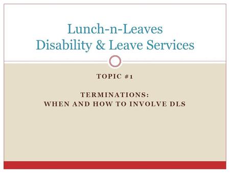 TOPIC #1 TERMINATIONS: WHEN AND HOW TO INVOLVE DLS Lunch-n-Leaves Disability & Leave Services.