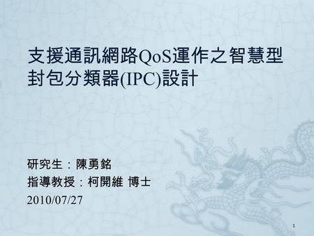 支援通訊網路 QoS 運作之智慧型 封包分類器 (IPC) 設計 研究生：陳勇銘 指導教授：柯開維 博士 2010/07/27 1.