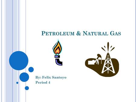 P ETROLEUM & N ATURAL G AS By: Felix Santoyo Period 4.