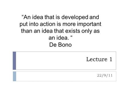 “An idea that is developed and put into action is more important than an idea that exists only as an idea. “ De Bono Lecture 1 22/9/11.