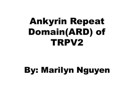 Ankyrin Repeat Domain(ARD) of TRPV2 By: Marilyn Nguyen.