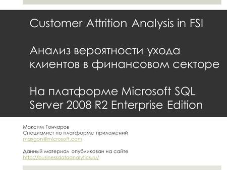 Customer Attrition Analysis in FSI Анализ вероятности ухода клиентов в финансовом секторе На платформе Microsoft SQL Server 2008 R2 Enterprise Edition.