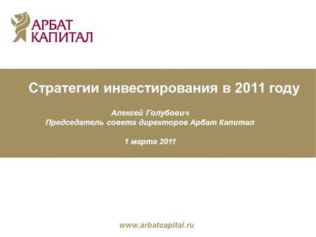 Стратегии инвестирования в 2011 году Алексей Голубович Председатель совета директоров Арбат Капитал 1 марта 2011 Основные ожидания-2011 www.arbatcapital.ru.