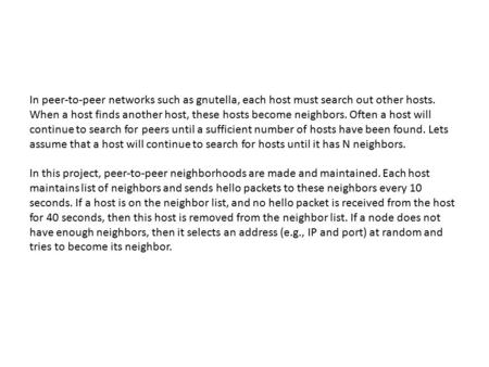 In peer-to-peer networks such as gnutella, each host must search out other hosts. When a host finds another host, these hosts become neighbors. Often a.