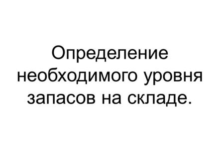 Определение необходимого уровня запасов на складе.