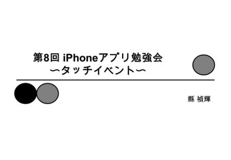 第 8 回 iPhone アプリ勉強会 〜タッチイベント〜 縣 禎輝. はじめに タッチイベント – タッチイベントの取得方法 – タッチされた座標を取得 – タッチで画像を動かす 1.