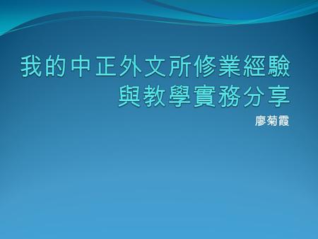 我的中正外文所修業經驗 與教學實務分享 廖菊霞.