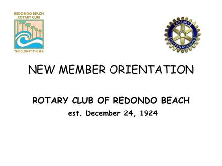 NEW MEMBER ORIENTATION ROTARY CLUB OF REDONDO BEACH est. December 24, 1924.