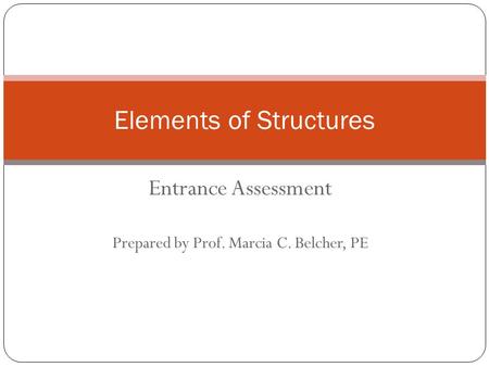 Entrance Assessment Prepared by Prof. Marcia C. Belcher, PE Elements of Structures.