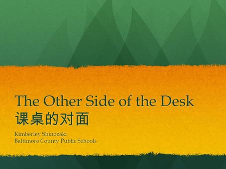 The Other Side of the Desk 课桌的对面 Kimberley Shinozaki Baltimore County Public Schools.